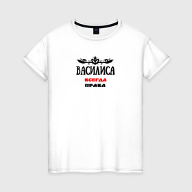 Женская футболка хлопок с принтом Василиса всегда права в Санкт-Петербурге, 100% хлопок | прямой крой, круглый вырез горловины, длина до линии бедер, слегка спущенное плечо | 