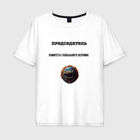 Мужская футболка хлопок Oversize с принтом Председатель комитета глобального безумия в городе Новоалтайск, 100% хлопок | свободный крой, круглый ворот, “спинка” длиннее передней части | 