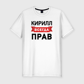 Мужская футболка хлопок Slim с принтом Всегда прав Кирилл в Кировске, 92% хлопок, 8% лайкра | приталенный силуэт, круглый вырез ворота, длина до линии бедра, короткий рукав | 