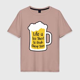 Мужская футболка хлопок Oversize с принтом Жизнь коротка чтобы пить дешёвое пиво , 100% хлопок | свободный крой, круглый ворот, “спинка” длиннее передней части | Тематика изображения на принте: 