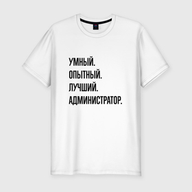 Мужская футболка хлопок Slim с принтом Умный, опытный и лучший администратор в Петрозаводске, 92% хлопок, 8% лайкра | приталенный силуэт, круглый вырез ворота, длина до линии бедра, короткий рукав | Тематика изображения на принте: 