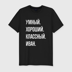 Мужская футболка хлопок Slim с принтом Умный, хороший, классный Иван в Санкт-Петербурге, 92% хлопок, 8% лайкра | приталенный силуэт, круглый вырез ворота, длина до линии бедра, короткий рукав | 