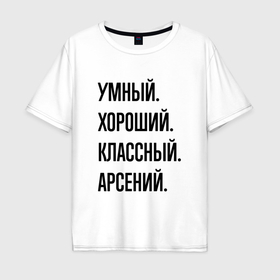 Мужская футболка хлопок Oversize с принтом Умный, хороший и классный Арсений в Тюмени, 100% хлопок | свободный крой, круглый ворот, “спинка” длиннее передней части | Тематика изображения на принте: 