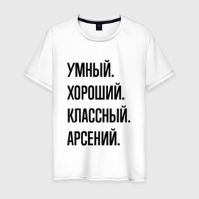 Мужская футболка хлопок с принтом Умный, хороший и классный Арсений в Тюмени, 100% хлопок | прямой крой, круглый вырез горловины, длина до линии бедер, слегка спущенное плечо. | Тематика изображения на принте: 