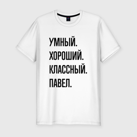 Мужская футболка хлопок Slim с принтом Умный, хороший и классный Павел в Екатеринбурге, 92% хлопок, 8% лайкра | приталенный силуэт, круглый вырез ворота, длина до линии бедра, короткий рукав | 