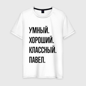 Мужская футболка хлопок с принтом Умный, хороший и классный Павел в Екатеринбурге, 100% хлопок | прямой крой, круглый вырез горловины, длина до линии бедер, слегка спущенное плечо. | 