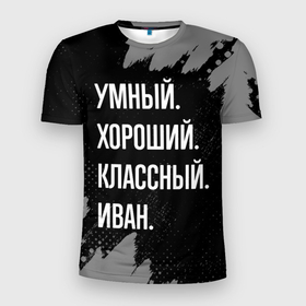 Мужская футболка 3D Slim с принтом Умный, хороший, классный: Иван в Санкт-Петербурге, 100% полиэстер с улучшенными характеристиками | приталенный силуэт, круглая горловина, широкие плечи, сужается к линии бедра | Тематика изображения на принте: 