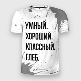 Мужская футболка 3D Slim с принтом Умный хороший и классный: Глеб в Новосибирске, 100% полиэстер с улучшенными характеристиками | приталенный силуэт, круглая горловина, широкие плечи, сужается к линии бедра | 