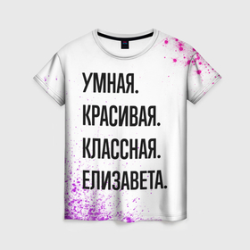 Женская футболка 3D с принтом Умная, красивая и классная: Елизавета в Санкт-Петербурге, 100% полиэфир ( синтетическое хлопкоподобное полотно) | прямой крой, круглый вырез горловины, длина до линии бедер | 