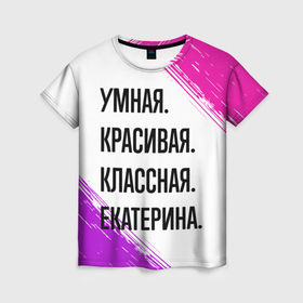 Женская футболка 3D с принтом Умная, красивая и классная: Екатерина в Екатеринбурге, 100% полиэфир ( синтетическое хлопкоподобное полотно) | прямой крой, круглый вырез горловины, длина до линии бедер | 