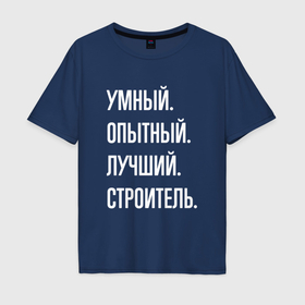 Мужская футболка хлопок Oversize с принтом Умный, опытный, лучший строитель в Новосибирске, 100% хлопок | свободный крой, круглый ворот, “спинка” длиннее передней части | 