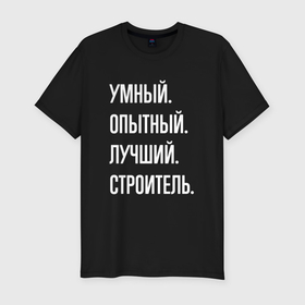 Мужская футболка хлопок Slim с принтом Умный, опытный, лучший строитель в Екатеринбурге, 92% хлопок, 8% лайкра | приталенный силуэт, круглый вырез ворота, длина до линии бедра, короткий рукав | 