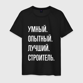 Мужская футболка хлопок с принтом Умный, опытный, лучший строитель в Екатеринбурге, 100% хлопок | прямой крой, круглый вырез горловины, длина до линии бедер, слегка спущенное плечо. | Тематика изображения на принте: 