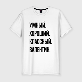 Мужская футболка хлопок Slim с принтом Умный, хороший и классный Валентин в Санкт-Петербурге, 92% хлопок, 8% лайкра | приталенный силуэт, круглый вырез ворота, длина до линии бедра, короткий рукав | 