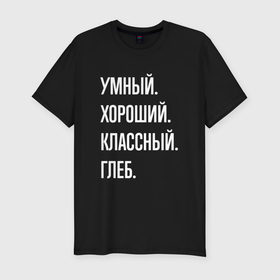 Мужская футболка хлопок Slim с принтом Умный, хороший, классный Глеб в Новосибирске, 92% хлопок, 8% лайкра | приталенный силуэт, круглый вырез ворота, длина до линии бедра, короткий рукав | Тематика изображения на принте: 