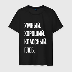 Мужская футболка хлопок с принтом Умный, хороший, классный Глеб в Новосибирске, 100% хлопок | прямой крой, круглый вырез горловины, длина до линии бедер, слегка спущенное плечо. | 