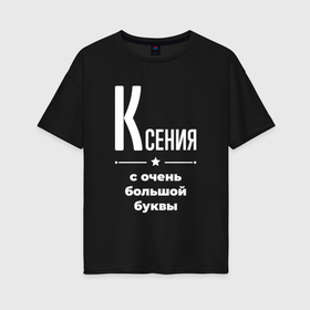 Женская футболка хлопок Oversize с принтом Ксения с очень большой буквы в Белгороде, 100% хлопок | свободный крой, круглый ворот, спущенный рукав, длина до линии бедер
 | 