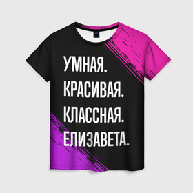 Женская футболка 3D с принтом Умная, красивая, классная: Елизавета в Петрозаводске, 100% полиэфир ( синтетическое хлопкоподобное полотно) | прямой крой, круглый вырез горловины, длина до линии бедер | 