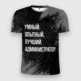 Мужская футболка 3D Slim с принтом Умный, опытный, лучший: администратор в Петрозаводске, 100% полиэстер с улучшенными характеристиками | приталенный силуэт, круглая горловина, широкие плечи, сужается к линии бедра | Тематика изображения на принте: 