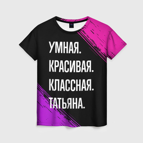 Женская футболка 3D с принтом Умная, красивая, классная: Татьяна в Новосибирске, 100% полиэфир ( синтетическое хлопкоподобное полотно) | прямой крой, круглый вырез горловины, длина до линии бедер | Тематика изображения на принте: 