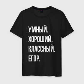 Мужская футболка хлопок с принтом Умный, хороший, классный Егор в Белгороде, 100% хлопок | прямой крой, круглый вырез горловины, длина до линии бедер, слегка спущенное плечо. | 
