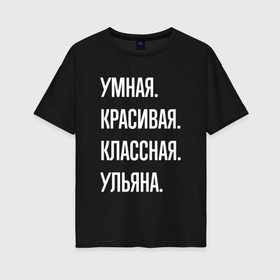 Женская футболка хлопок Oversize с принтом Умная, красивая, классная Ульяна в Петрозаводске, 100% хлопок | свободный крой, круглый ворот, спущенный рукав, длина до линии бедер
 | 