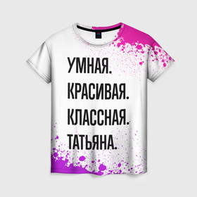 Женская футболка 3D с принтом Умная, красивая и классная: Татьяна в Новосибирске, 100% полиэфир ( синтетическое хлопкоподобное полотно) | прямой крой, круглый вырез горловины, длина до линии бедер | Тематика изображения на принте: 