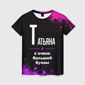 Женская футболка 3D с принтом Татьяна: с очень большой буквы в Санкт-Петербурге, 100% полиэфир ( синтетическое хлопкоподобное полотно) | прямой крой, круглый вырез горловины, длина до линии бедер | 