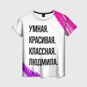 Женская футболка 3D с принтом Умная, красивая и классная: Людмила в Санкт-Петербурге, 100% полиэфир ( синтетическое хлопкоподобное полотно) | прямой крой, круглый вырез горловины, длина до линии бедер | 