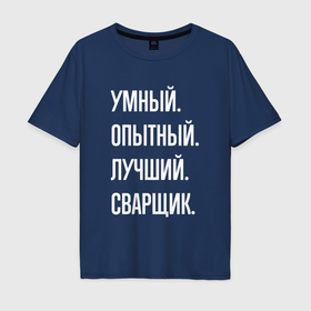 Мужская футболка хлопок Oversize с принтом Умный, опытный, лучший сварщик в Санкт-Петербурге, 100% хлопок | свободный крой, круглый ворот, “спинка” длиннее передней части | Тематика изображения на принте: 