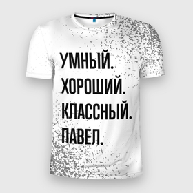 Мужская футболка 3D Slim с принтом Умный, хороший и классный: Павел в Екатеринбурге, 100% полиэстер с улучшенными характеристиками | приталенный силуэт, круглая горловина, широкие плечи, сужается к линии бедра | 