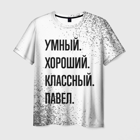 Мужская футболка 3D с принтом Умный, хороший и классный: Павел в Екатеринбурге, 100% полиэфир | прямой крой, круглый вырез горловины, длина до линии бедер | Тематика изображения на принте: 