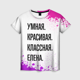 Женская футболка 3D с принтом Умная, красивая и классная: Елена в Новосибирске, 100% полиэфир ( синтетическое хлопкоподобное полотно) | прямой крой, круглый вырез горловины, длина до линии бедер | Тематика изображения на принте: 