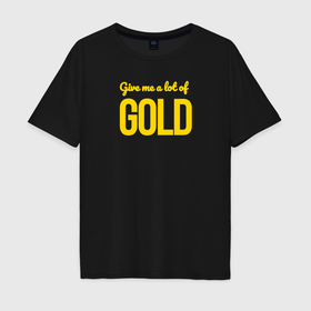Мужская футболка хлопок Oversize с принтом Give me a lot of gold в Кировске, 100% хлопок | свободный крой, круглый ворот, “спинка” длиннее передней части | 