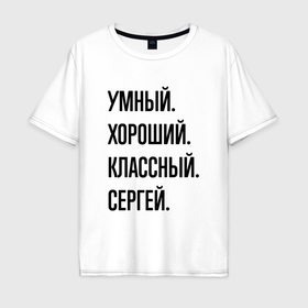 Мужская футболка хлопок Oversize с принтом Умный, хороший и классный Сергей в Санкт-Петербурге, 100% хлопок | свободный крой, круглый ворот, “спинка” длиннее передней части | 