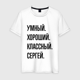 Мужская футболка хлопок с принтом Умный, хороший и классный Сергей в Тюмени, 100% хлопок | прямой крой, круглый вырез горловины, длина до линии бедер, слегка спущенное плечо. | 
