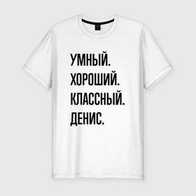Мужская футболка хлопок Slim с принтом Умный, хороший и классный Денис в Петрозаводске, 92% хлопок, 8% лайкра | приталенный силуэт, круглый вырез ворота, длина до линии бедра, короткий рукав | 
