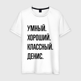 Мужская футболка хлопок с принтом Умный, хороший и классный Денис в Петрозаводске, 100% хлопок | прямой крой, круглый вырез горловины, длина до линии бедер, слегка спущенное плечо. | 
