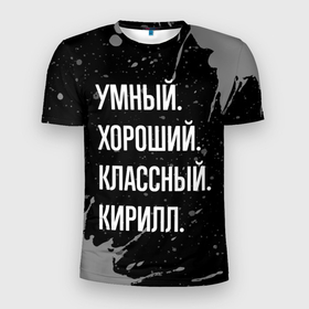 Мужская футболка 3D Slim с принтом Умный хороший классный: Кирилл в Белгороде, 100% полиэстер с улучшенными характеристиками | приталенный силуэт, круглая горловина, широкие плечи, сужается к линии бедра | 