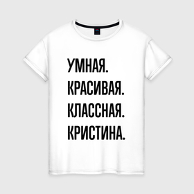 Женская футболка хлопок с принтом Умная, красивая и классная Кристина в Петрозаводске, 100% хлопок | прямой крой, круглый вырез горловины, длина до линии бедер, слегка спущенное плечо | Тематика изображения на принте: 
