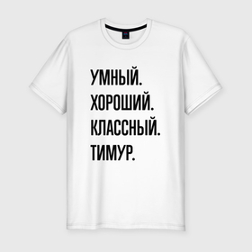 Мужская футболка хлопок Slim с принтом Умный, хороший и классный Тимур в Тюмени, 92% хлопок, 8% лайкра | приталенный силуэт, круглый вырез ворота, длина до линии бедра, короткий рукав | Тематика изображения на принте: 