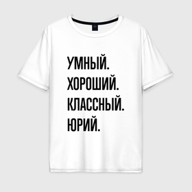 Мужская футболка хлопок Oversize с принтом Умный, хороший и классный Юрий в Екатеринбурге, 100% хлопок | свободный крой, круглый ворот, “спинка” длиннее передней части | 