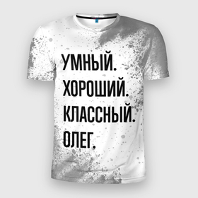 Мужская футболка 3D Slim с принтом Умный, хороший и классный: Олег в Тюмени, 100% полиэстер с улучшенными характеристиками | приталенный силуэт, круглая горловина, широкие плечи, сужается к линии бедра | 