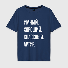 Мужская футболка хлопок Oversize с принтом Умный хороший классный Артур в Санкт-Петербурге, 100% хлопок | свободный крой, круглый ворот, “спинка” длиннее передней части | Тематика изображения на принте: 