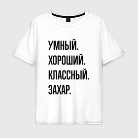 Мужская футболка хлопок Oversize с принтом Умный, хороший и классный Захар в Екатеринбурге, 100% хлопок | свободный крой, круглый ворот, “спинка” длиннее передней части | 