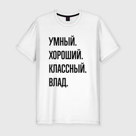Мужская футболка хлопок Slim с принтом Умный, хороший и классный Влад в Санкт-Петербурге, 92% хлопок, 8% лайкра | приталенный силуэт, круглый вырез ворота, длина до линии бедра, короткий рукав | 