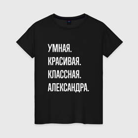 Женская футболка хлопок с принтом Умная, красивая классная Александра в Санкт-Петербурге, 100% хлопок | прямой крой, круглый вырез горловины, длина до линии бедер, слегка спущенное плечо | 