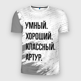 Мужская футболка 3D Slim с принтом Умный, хороший и классный: Артур в Санкт-Петербурге, 100% полиэстер с улучшенными характеристиками | приталенный силуэт, круглая горловина, широкие плечи, сужается к линии бедра | 