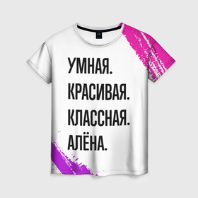 Женская футболка 3D с принтом Умная, красивая и классная: Алёна в Санкт-Петербурге, 100% полиэфир ( синтетическое хлопкоподобное полотно) | прямой крой, круглый вырез горловины, длина до линии бедер | 