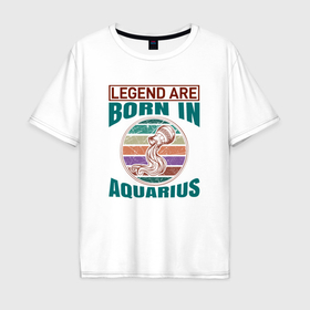 Мужская футболка хлопок Oversize с принтом Легенда рождается под знаком водолей в Новосибирске, 100% хлопок | свободный крой, круглый ворот, “спинка” длиннее передней части | Тематика изображения на принте: 